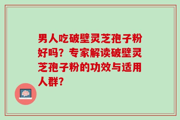 男人吃破壁灵芝孢子粉好吗?专家解读破壁灵芝孢子粉的功效与适用人群? 男人吃破壁灵芝孢子粉好吗?专家解读破壁灵芝孢子粉的功效与适用人群?