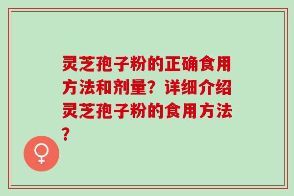 灵芝孢子粉的正确食用方法和剂量？详细介绍灵芝孢子粉的食用方法？