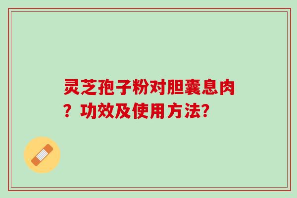 灵芝孢子粉对胆囊息肉？功效及使用方法？