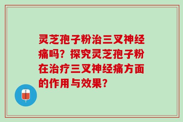 灵芝孢子粉三叉痛吗?探究灵芝孢子粉在三叉痛方面的作用与效果? 灵芝孢子粉三叉痛吗?探究灵芝孢子粉在三叉痛方面的作用与效果?
