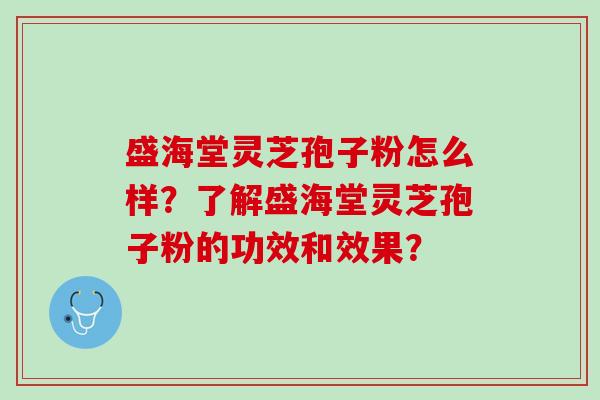 盛海堂灵芝孢子粉怎么样？了解盛海堂灵芝孢子粉的功效和效果？