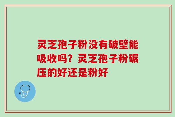 灵芝孢子粉没有破壁能吸收吗？灵芝孢子粉碾压的好还是粉好