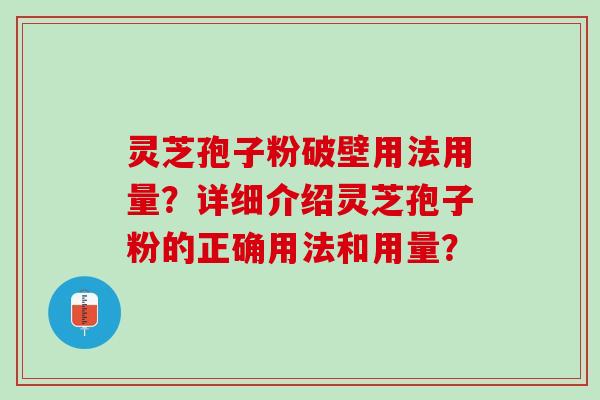灵芝孢子粉破壁用法用量？详细介绍灵芝孢子粉的正确用法和用量？