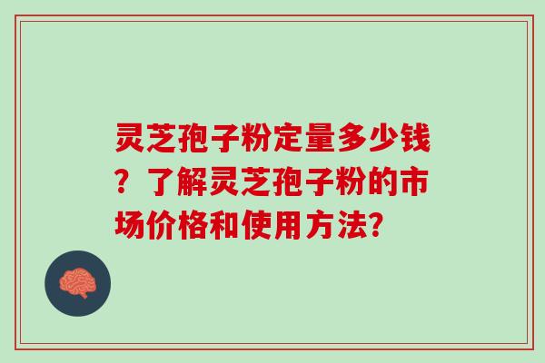 灵芝孢子粉定量多少钱?了解灵芝孢子粉的市场价格和使用方法? 灵芝孢子粉定量多少钱?了解灵芝孢子粉的市场价格和使用方法?