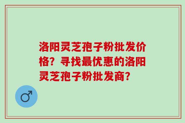 洛阳灵芝孢子粉批发价格？寻找最优惠的洛阳灵芝孢子粉批发商？