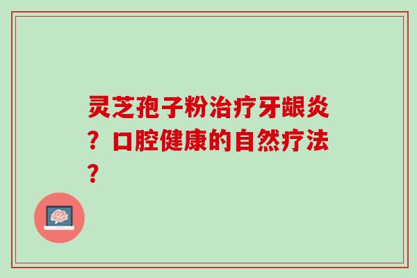 灵芝孢子粉牙龈炎?口腔健康的自然疗法? 灵芝孢子粉牙龈炎?口腔健康的自然疗法?