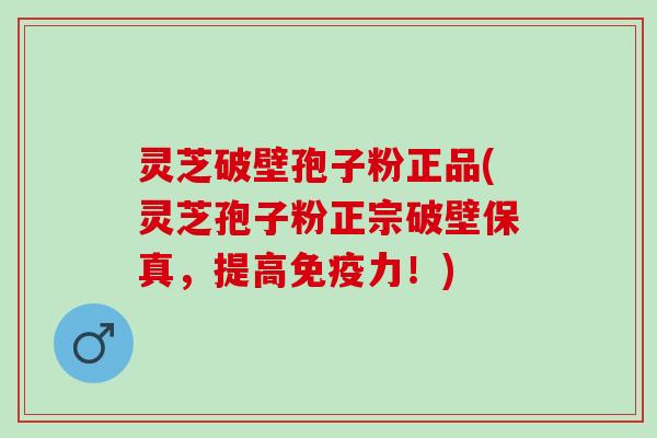 灵芝破壁孢子粉正品(灵芝孢子粉正宗破壁保真，提高免疫力！)