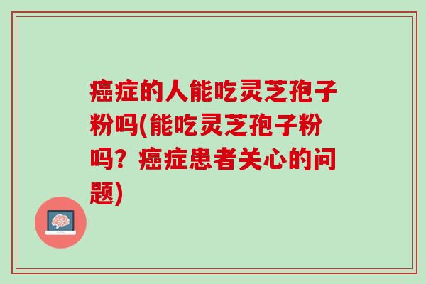 癌症的人能吃灵芝孢子粉吗(能吃灵芝孢子粉吗？癌症患者关心的问题)
