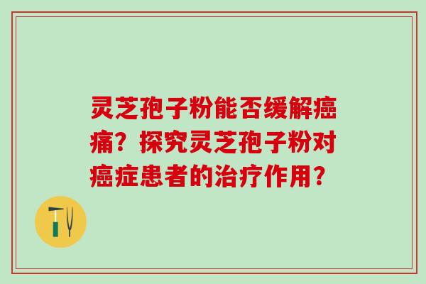 灵芝孢子粉能否缓解痛？探究灵芝孢子粉对症患者的作用？