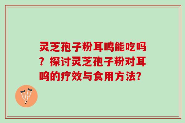 灵芝孢子粉耳鸣能吃吗？探讨灵芝孢子粉对耳鸣的疗效与食用方法？