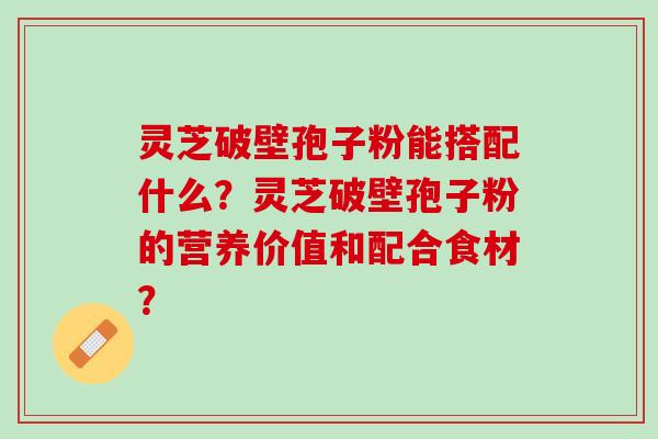 灵芝破壁孢子粉能搭配什么？灵芝破壁孢子粉的营养价值和配合食材？