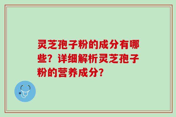 灵芝孢子粉的成分有哪些?详细解析灵芝孢子粉的营养成分? 灵芝孢子粉的成分有哪些?详细解析灵芝孢子粉的营养成分?