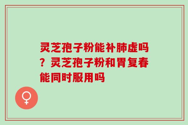 灵芝孢子粉能补肺虚吗？灵芝孢子粉和胃复春能同时服用吗