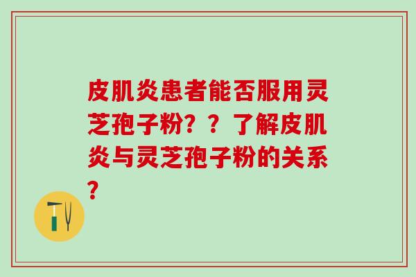 皮肌炎患者能否服用灵芝孢子粉??了解皮肌炎与灵芝孢子粉的关系? 皮肌炎患者能否服用灵芝孢子粉??了解皮肌炎与灵芝孢子粉的关系?