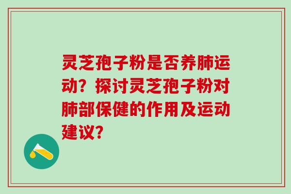 灵芝孢子粉是否养肺运动？探讨灵芝孢子粉对肺部保健的作用及运动建议？