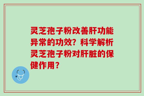 灵芝孢子粉改善肝功能异常的功效？科学解析灵芝孢子粉对肝脏的保健作用？