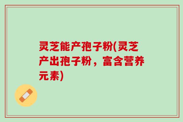 灵芝能产孢子粉(灵芝产出孢子粉，富含营养元素)