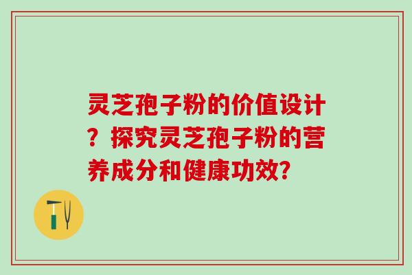 灵芝孢子粉的价值设计?探究灵芝孢子粉的营养成分和健康功效? 灵芝孢子粉的价值设计?探究灵芝孢子粉的营养成分和健康功效?