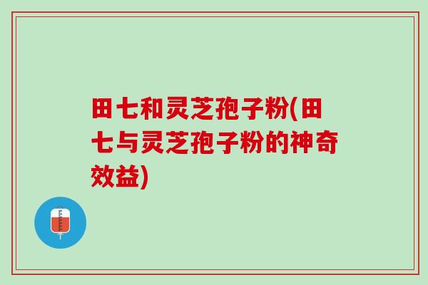 田七和灵芝孢子粉(田七与灵芝孢子粉的神奇效益) 田七和灵芝孢子粉(田七与灵芝孢子粉的神奇效益)