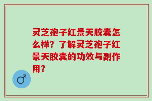 灵芝孢子红景天胶囊怎么样？了解灵芝孢子红景天胶囊的功效与副作用？