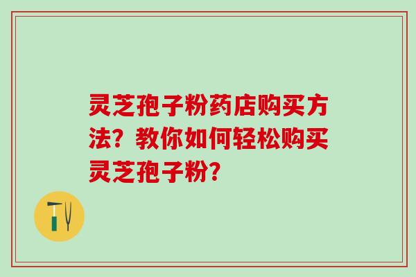 灵芝孢子粉药店购买方法？教你如何轻松购买灵芝孢子粉？