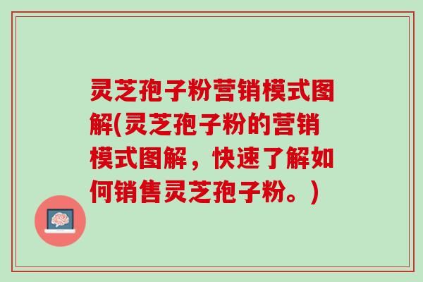 灵芝孢子粉营销模式图解(灵芝孢子粉的营销模式图解，快速了解如何销售灵芝孢子粉。)