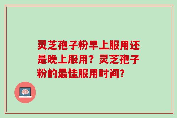 灵芝孢子粉早上服用还是晚上服用?灵芝孢子粉的佳服用时间? 灵芝孢子粉早上服用还是晚上服用?灵芝孢子粉的佳服用时间?