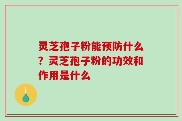 灵芝孢子粉能什么?灵芝孢子粉的功效和作用是什么 灵芝孢子粉能什么?灵芝孢子粉的功效和作用是什么
