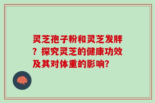 灵芝孢子粉和灵芝发胖?探究灵芝的健康功效及其对体重的影响? 灵芝孢子粉和灵芝发胖?探究灵芝的健康功效及其对体重的影响?