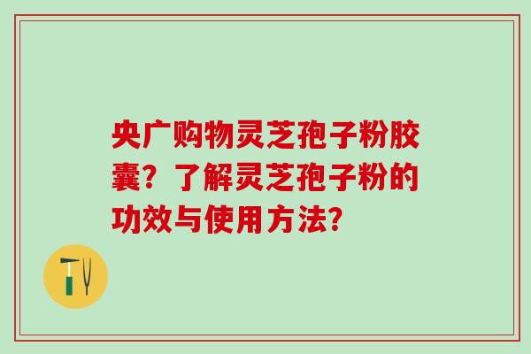央广购物灵芝孢子粉胶囊？了解灵芝孢子粉的功效与使用方法？