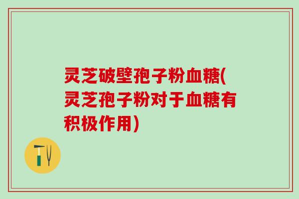 灵芝破壁孢子粉血糖(灵芝孢子粉对于血糖有积极作用)