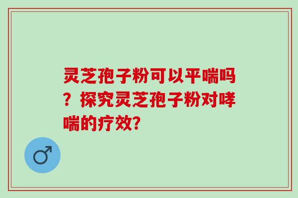 灵芝孢子粉可以吗?探究灵芝孢子粉对的疗效? 灵芝孢子粉可以吗?探究灵芝孢子粉对的疗效?