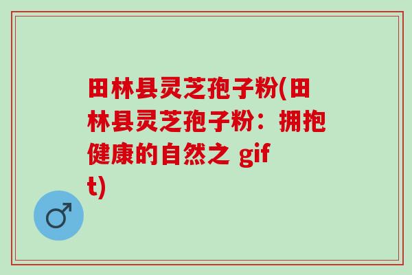 田林县灵芝孢子粉(田林县灵芝孢子粉：拥抱健康的自然之 gift)