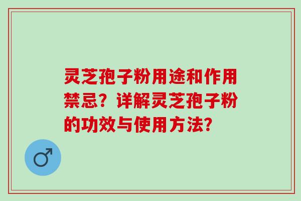 灵芝孢子粉用途和作用禁忌？详解灵芝孢子粉的功效与使用方法？