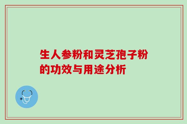 生人参粉和灵芝孢子粉的功效与用途分析 生人参粉和灵芝孢子粉的功效与用途分析