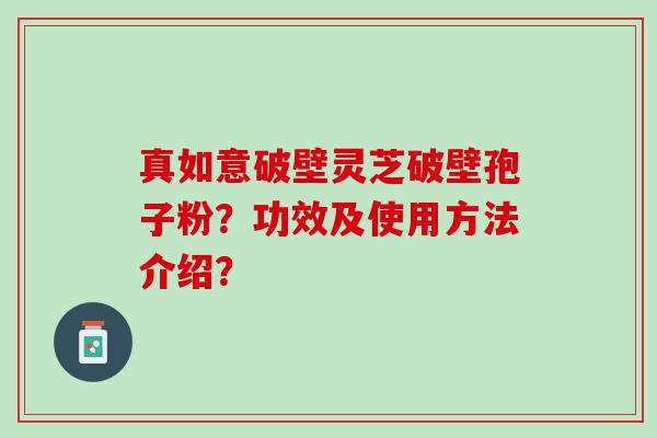 真如意破壁灵芝破壁孢子粉？功效及使用方法介绍？