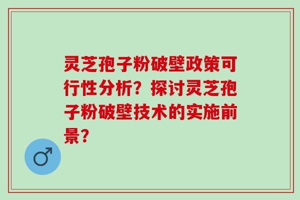 灵芝孢子粉破壁政策可行性分析？探讨灵芝孢子粉破壁技术的实施前景？