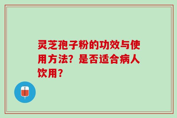 灵芝孢子粉的功效与使用方法？是否适合病人饮用？