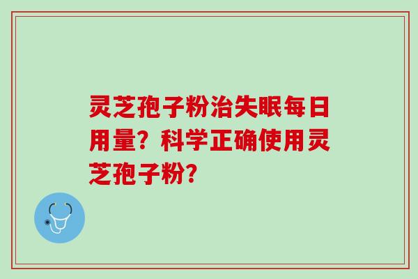 灵芝孢子粉治失眠每日用量？科学正确使用灵芝孢子粉？