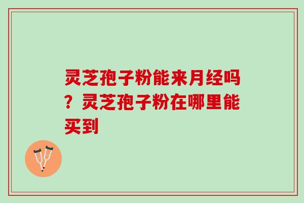 灵芝孢子粉能来月经吗？灵芝孢子粉在哪里能买到