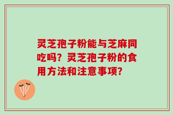 灵芝孢子粉能与芝麻同吃吗?灵芝孢子粉的食用方法和注意事项? 灵芝孢子粉能与芝麻同吃吗?灵芝孢子粉的食用方法和注意事项?
