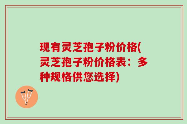 现有灵芝孢子粉价格(灵芝孢子粉价格表：多种规格供您选择)