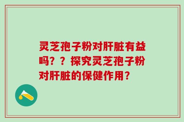 灵芝孢子粉对有益吗？？探究灵芝孢子粉对的保健作用？