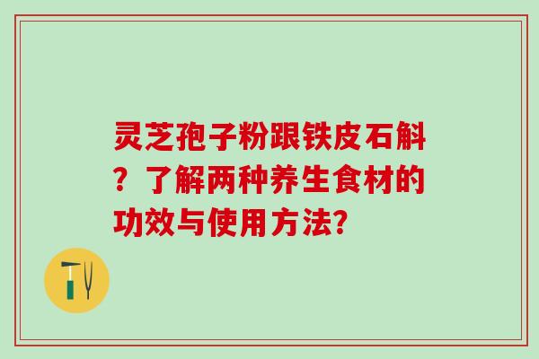 灵芝孢子粉跟铁皮石斛？了解两种养生食材的功效与使用方法？