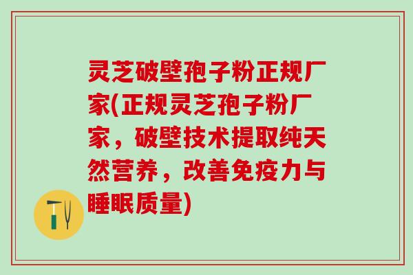 灵芝破壁孢子粉正规厂家(正规灵芝孢子粉厂家，破壁技术提取纯天然营养，改善免疫力与睡眠质量)