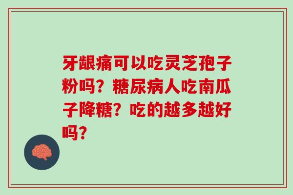 牙龈痛可以吃灵芝孢子粉吗？糖尿病人吃南瓜子降糖？吃的越多越好吗？
