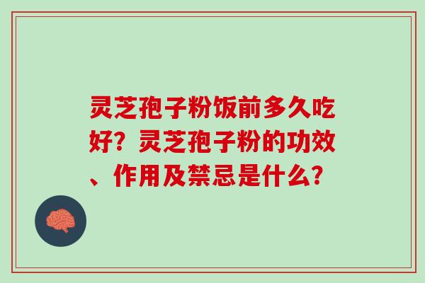 灵芝孢子粉饭前多久吃好？灵芝孢子粉的功效、作用及禁忌是什么？