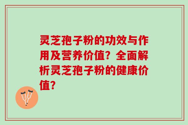 灵芝孢子粉的功效与作用及营养价值？全面解析灵芝孢子粉的健康价值？