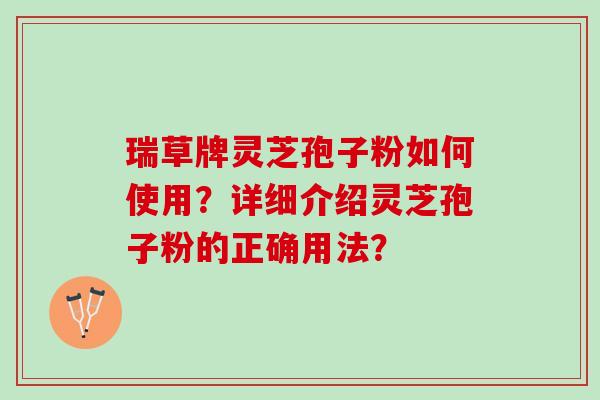 瑞草牌灵芝孢子粉如何使用？详细介绍灵芝孢子粉的正确用法？