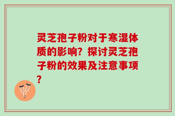 灵芝孢子粉对于寒湿体质的影响？探讨灵芝孢子粉的效果及注意事项？